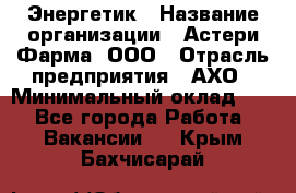 Энергетик › Название организации ­ Астери-Фарма, ООО › Отрасль предприятия ­ АХО › Минимальный оклад ­ 1 - Все города Работа » Вакансии   . Крым,Бахчисарай